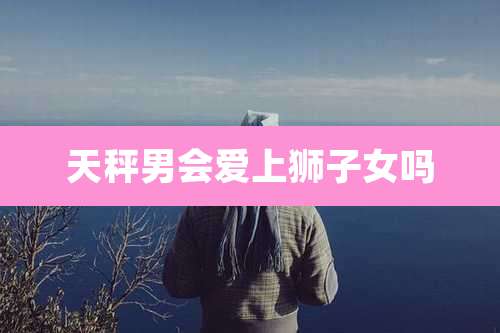 天秤男会爱上狮子女吗