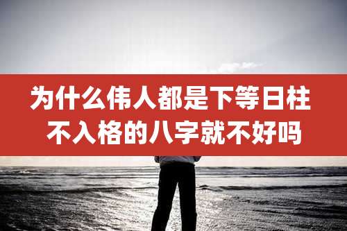 为什么伟人都是下等日柱 不入格的八字就不好吗