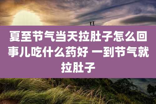 夏至节气当天拉肚子怎么回事儿吃什么药好 一到节气就拉肚子