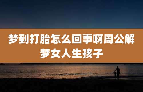 梦到打胎怎么回事啊周公解梦女人生孩子