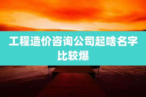工程造价咨询公司起啥名字比较爆