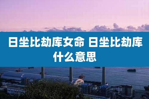 日坐比劫库女命 日坐比劫库什么意思