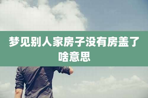 梦见别人家房子没有房盖了啥意思
