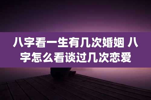 八字看一生有几次婚姻 八字怎么看谈过几次恋爱