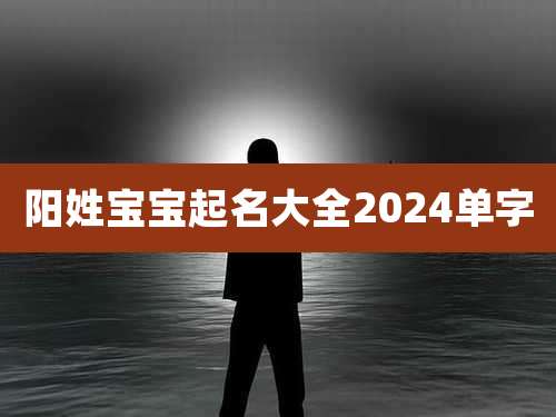 阳姓宝宝起名大全2024单字
