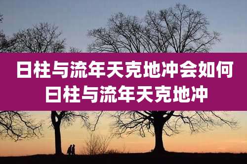 日柱与流年天克地冲会如何 曰柱与流年天克地冲
