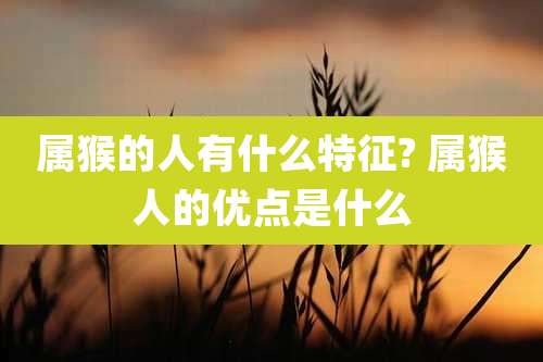 属猴的人有什么特征? 属猴人的优点是什么