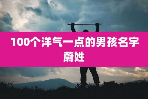 100个洋气一点的男孩名字蔚姓