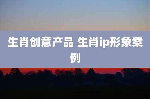 生肖创意产品 生肖ip形象案例
