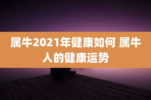 属牛2021年健康如何 属牛人的健康运势