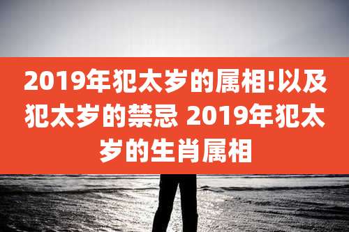 2019年犯太岁的属相!以及犯太岁的禁忌 2019年犯太岁的生肖属相