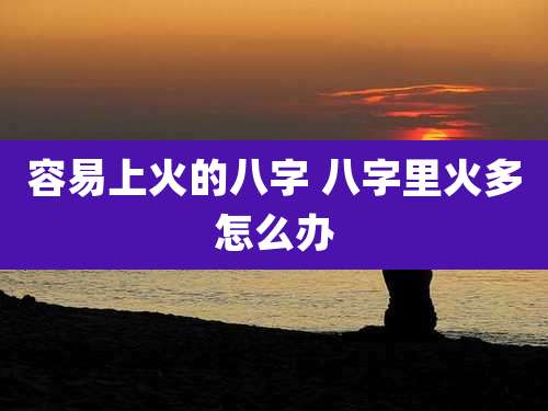 容易上火的八字 八字里火多怎么办