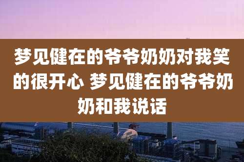 梦见健在的爷爷奶奶对我笑的很开心 梦见健在的爷爷奶奶和我说话
