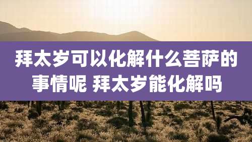 拜太岁可以化解什么菩萨的事情呢 拜太岁能化解吗