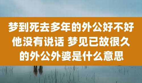 梦到死去多年的外公好不好他没有说话 梦见已故很久的外公外婆是什么意思