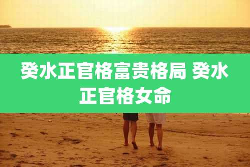 癸水正官格富贵格局 癸水正官格女命