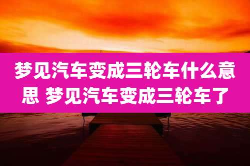 梦见汽车变成三轮车什么意思 梦见汽车变成三轮车了
