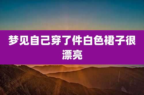 梦见自己穿了件白色裙子很漂亮