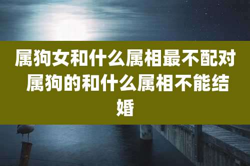 属狗女和什么属相最不配对 属狗的和什么属相不能结婚