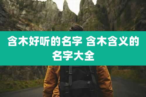 含木好听的名字 含木含义的名字大全