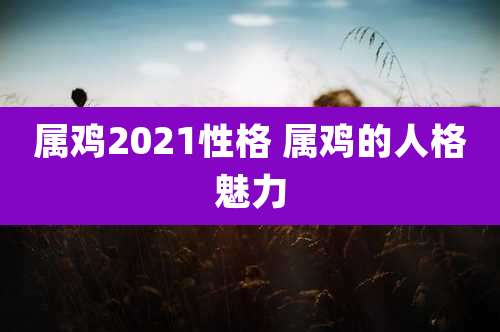 属鸡2021性格 属鸡的人格魅力