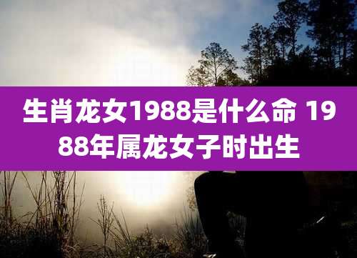生肖龙女1988是什么命 1988年属龙女子时出生