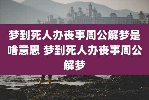 梦到死人办丧事周公解梦是啥意思 梦到死人办丧事周公解梦