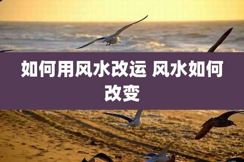 如何用风水改运 风水如何改变