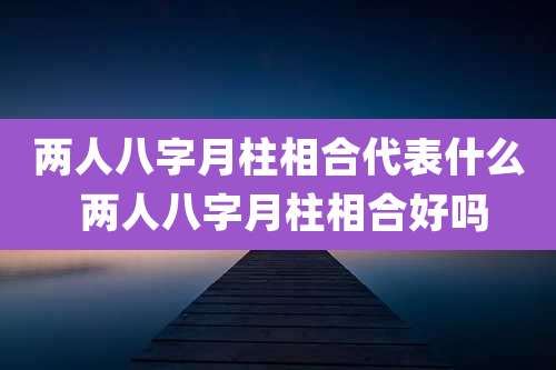 两人八字月柱相合代表什么 两人八字月柱相合好吗