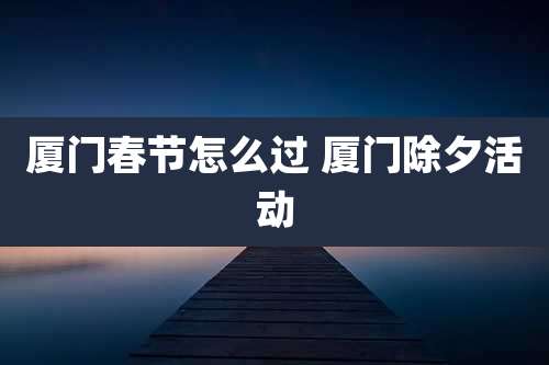 厦门春节怎么过 厦门除夕活动
