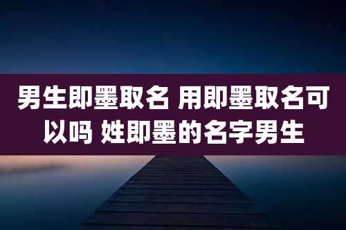 男生即墨取名 用即墨取名可以吗 姓即墨的名字男生