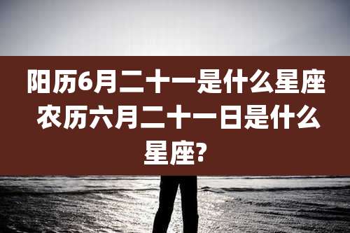 阳历6月二十一是什么星座 农历六月二十一日是什么星座?