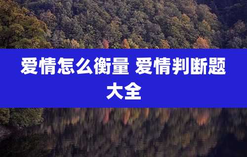 爱情怎么衡量 爱情判断题大全
