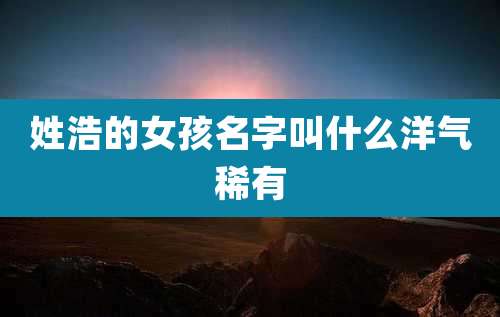 姓浩的女孩名字叫什么洋气稀有