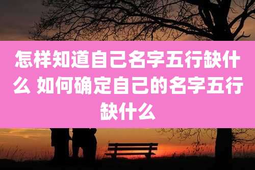 怎样知道自己名字五行缺什么 如何确定自己的名字五行缺什么