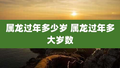 属龙过年多少岁 属龙过年多大岁数