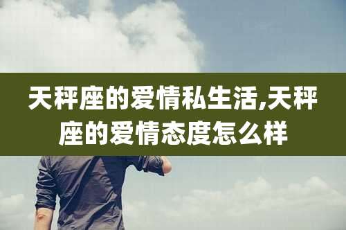 天秤座的爱情私生活,天秤座的爱情态度怎么样