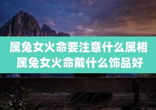 属兔女火命要注意什么属相 属兔女火命戴什么饰品好