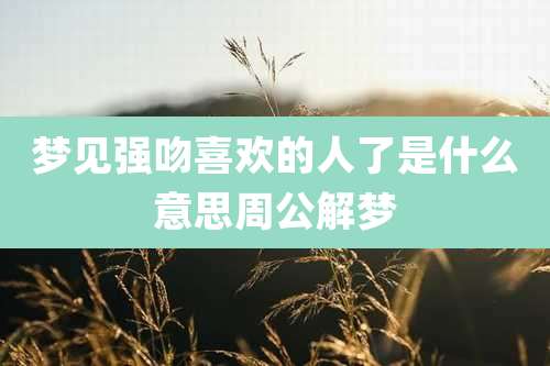 梦见强吻喜欢的人了是什么意思周公解梦
