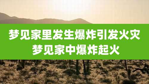 梦见家里发生爆炸引发火灾 梦见家中爆炸起火