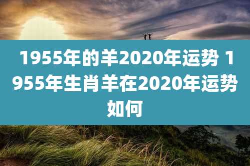 1955年的羊2020年运势 1955年生肖羊在2020年运势如何