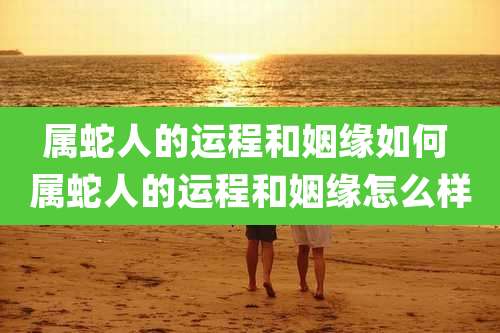 属蛇人的运程和姻缘如何 属蛇人的运程和姻缘怎么样