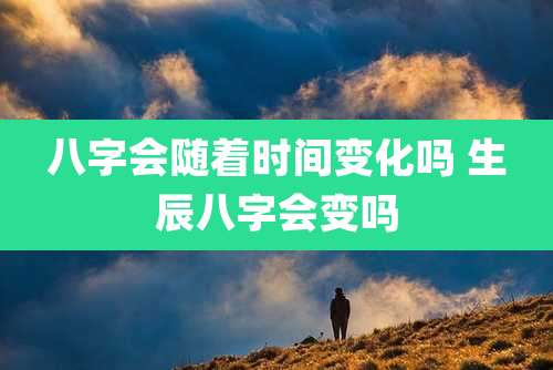 八字会随着时间变化吗 生辰八字会变吗