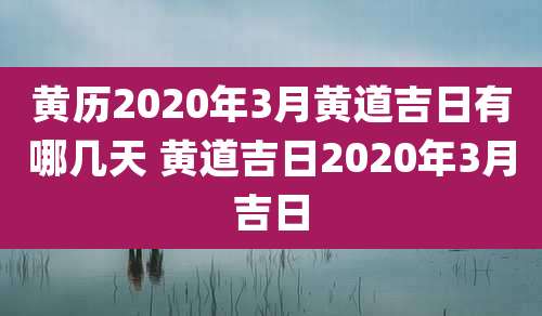 黄历2020年3月黄道吉日有哪几天 黄道吉日2020年3月吉日