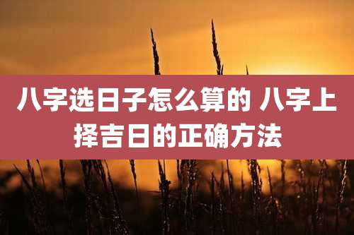 八字选日子怎么算的 八字上择吉日的正确方法