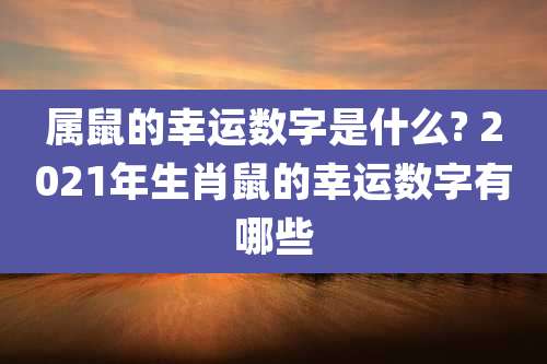 属鼠的幸运数字是什么? 2021年生肖鼠的幸运数字有哪些
