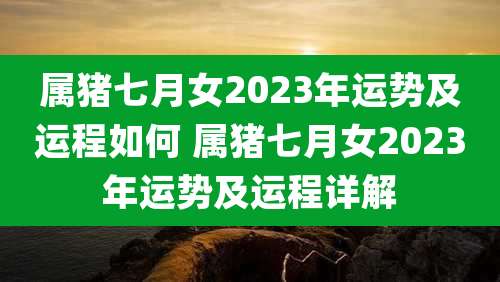 属猪七月女2023年运势及运程如何 属猪七月女2023年运势及运程详解