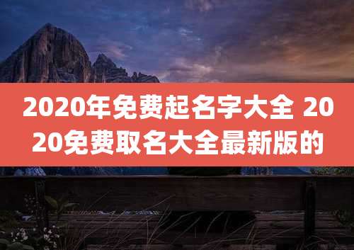 2020年免费起名字大全 2020免费取名大全最新版的