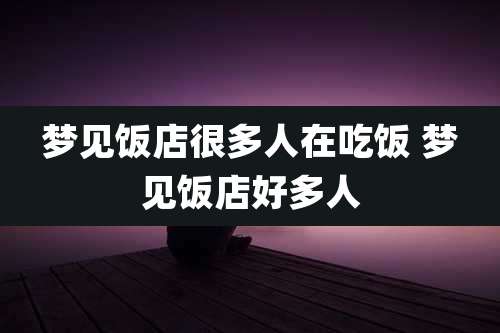 梦见饭店很多人在吃饭 梦见饭店好多人