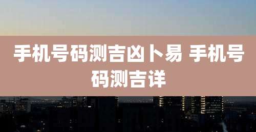 手机号码测吉凶卜易 手机号码测吉详